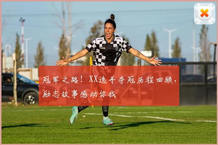 冠军之路！XX选手夺冠历程回顾，励志故事感动你我