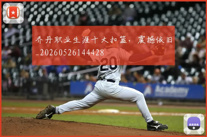 乔丹职业生涯十大扣篮，震撼依旧_20260526144428
